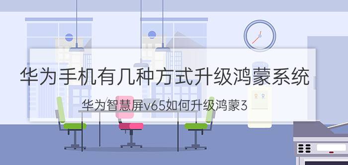 华为手机有几种方式升级鸿蒙系统 华为智慧屏v65如何升级鸿蒙3.0？